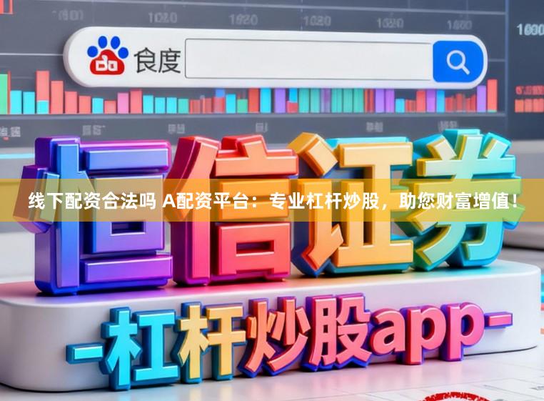 线下配资合法吗 A配资平台：专业杠杆炒股，助您财富增值！