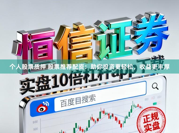个人股票质押 股票推荐配资：助你投资更轻松，收益更丰厚