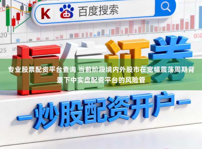 专业股票配资平台查询 当前阶段境内外股市在宽幅震荡周期背景下中实盘配资平台的风险管