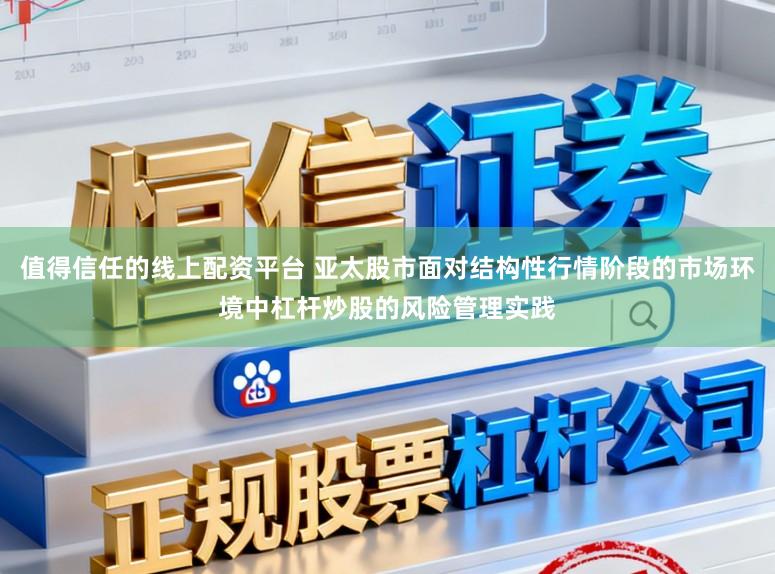 值得信任的线上配资平台 亚太股市面对结构性行情阶段的市场环境中杠杆炒股的风险管理实践
