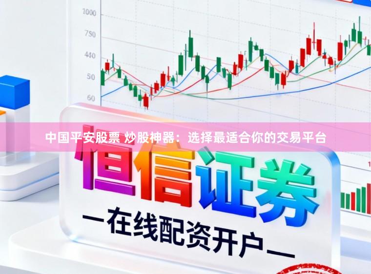 中国平安股票 炒股神器：选择最适合你的交易平台
