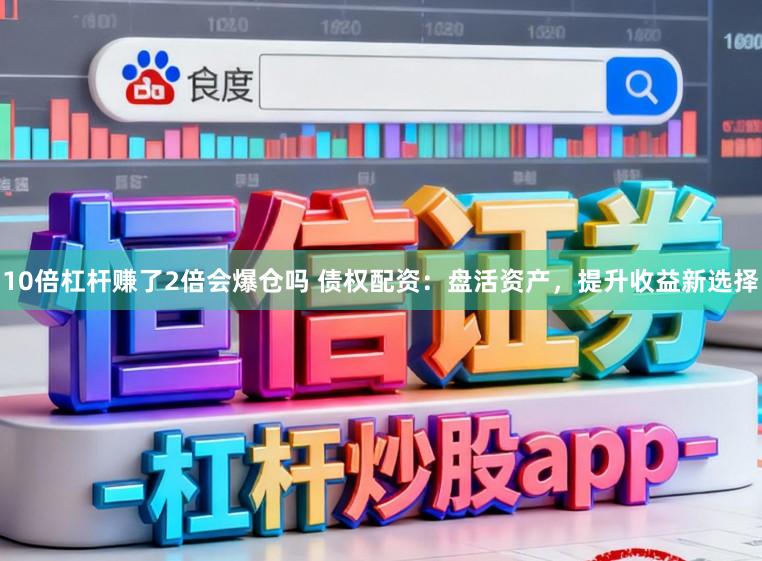 10倍杠杆赚了2倍会爆仓吗 债权配资：盘活资产，提升收益新选择