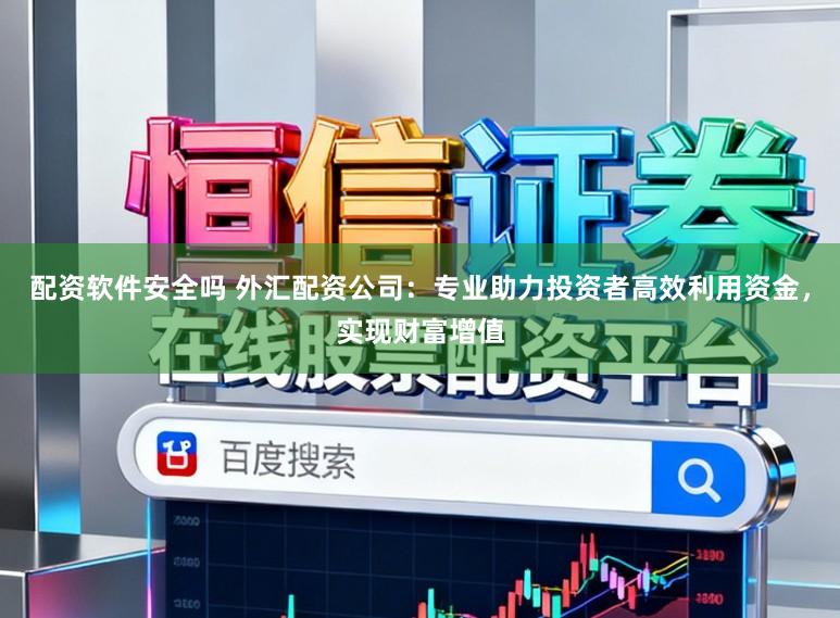配资软件安全吗 外汇配资公司：专业助力投资者高效利用资金，实现财富增值