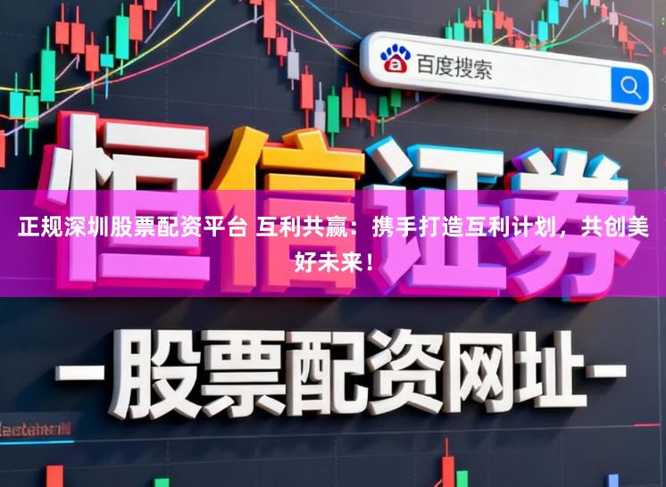 正规深圳股票配资平台 互利共赢：携手打造互利计划，共创美好未来！