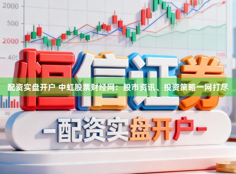配资实盘开户 中虹股票财经网：股市资讯、投资策略一网打尽