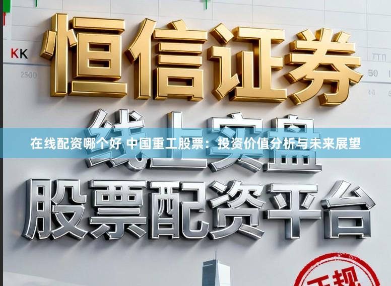 在线配资哪个好 中国重工股票：投资价值分析与未来展望