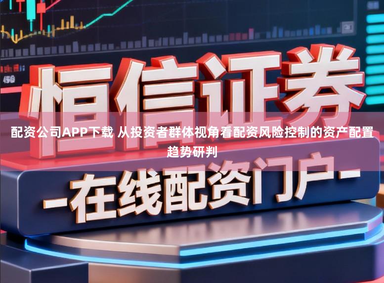 配资公司APP下载 从投资者群体视角看配资风险控制的资产配置趋势研判