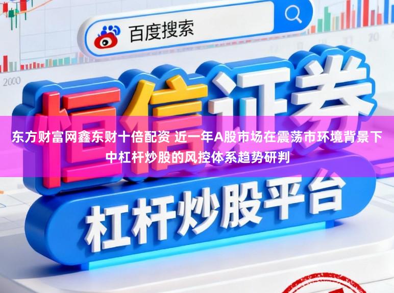东方财富网鑫东财十倍配资 近一年A股市场在震荡市环境背景下中杠杆炒股的风控体系趋势研判