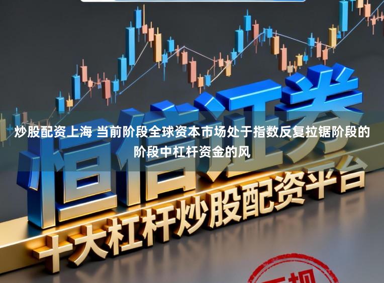 炒股配资上海 当前阶段全球资本市场处于指数反复拉锯阶段的阶段中杠杆资金的风