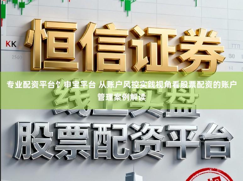 专业配资平台饣申宝平台 从账户风控实践视角看股票配资的账户管理案例解读