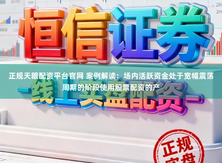 正规天眼配资平台官网 案例解读：场内活跃资金处于宽幅震荡周期的阶段使用股票配资的产