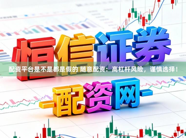 配资平台是不是都是假的 随意配资：高杠杆风险，谨慎选择！