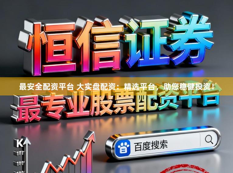 最安全配资平台 大实盘配资：精选平台，助您稳健投资！