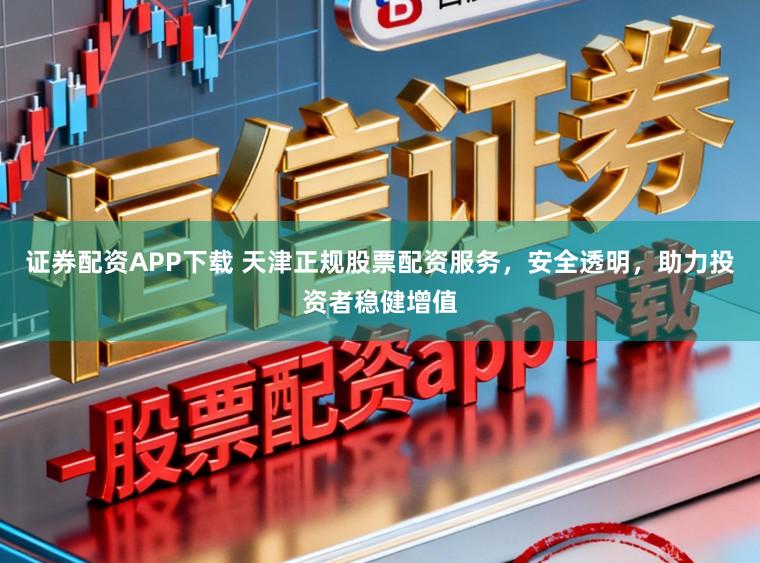 证券配资APP下载 天津正规股票配资服务，安全透明，助力投资者稳健增值