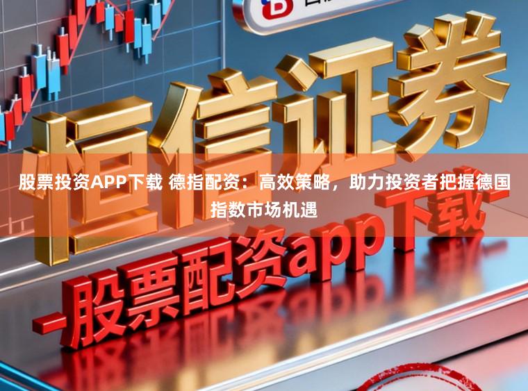 股票投资APP下载 德指配资：高效策略，助力投资者把握德国指数市场机遇