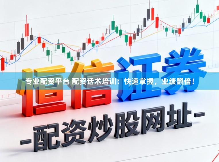 专业配资平台 配资话术培训：快速掌握，业绩翻倍！