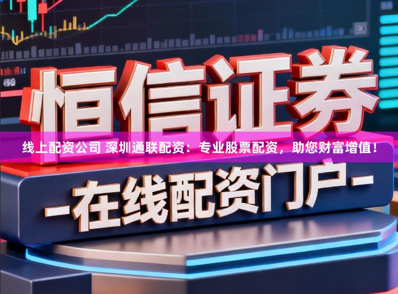 线上配资公司 深圳通联配资：专业股票配资，助您财富增值！