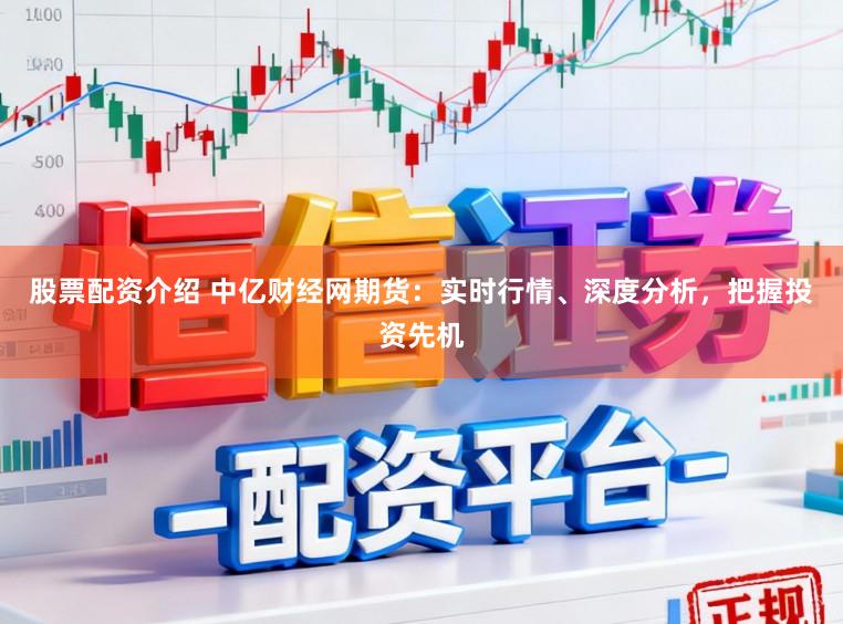 股票配资介绍 中亿财经网期货：实时行情、深度分析，把握投资先机