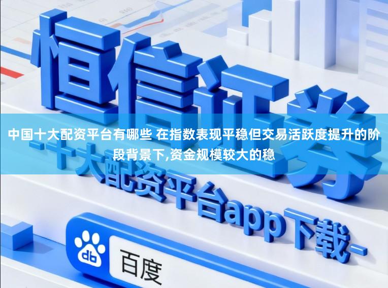 中国十大配资平台有哪些 在指数表现平稳但交易活跃度提升的阶段背景下,资金规模较大的稳