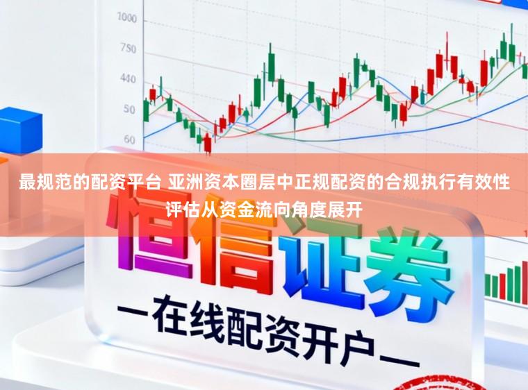 最规范的配资平台 亚洲资本圈层中正规配资的合规执行有效性评估从资金流向角度展开