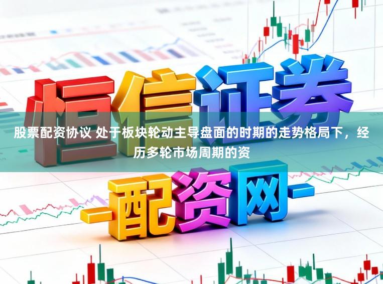 股票配资协议 处于板块轮动主导盘面的时期的走势格局下，经历多轮市场周期的资