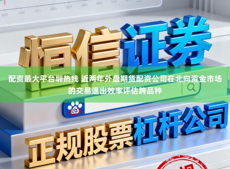 配资最大平台圳热线 近两年外盘期货配资公司在北向资金市场的交易退出效率评估跨品种