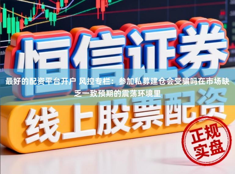 最好的配资平台开户 风控专栏：参加私募建仓会受骗吗在市场缺乏一致预期的震荡环境里
