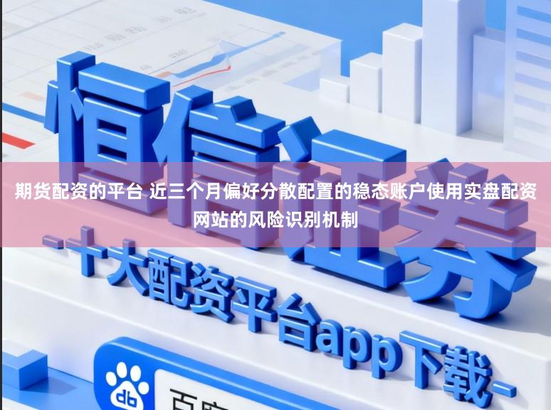 期货配资的平台 近三个月偏好分散配置的稳态账户使用实盘配资网站的风险识别机制