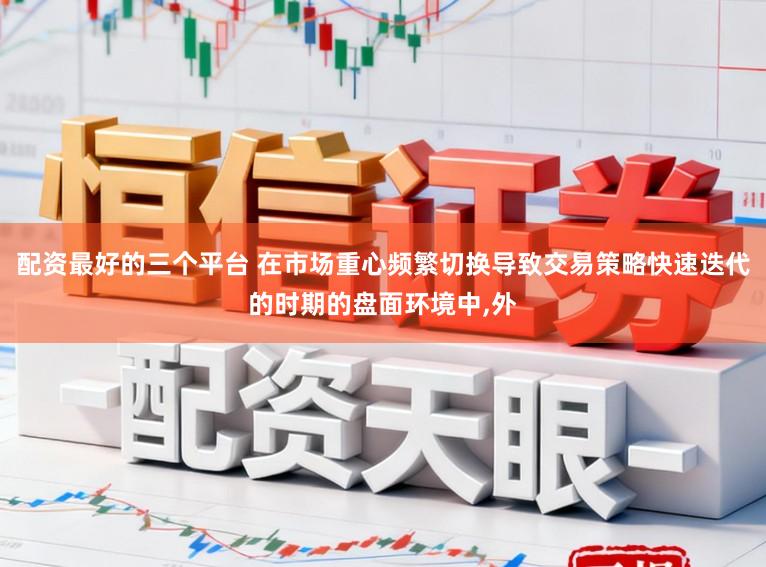 配资最好的三个平台 在市场重心频繁切换导致交易策略快速迭代的时期的盘面环境中,外