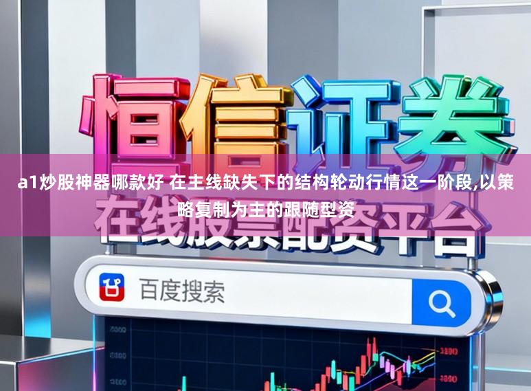 a1炒股神器哪款好 在主线缺失下的结构轮动行情这一阶段,以策略复制为主的跟随型资