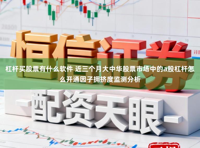 杠杆买股票有什么软件 近三个月大中华股票市场中的a股杠杆怎么开通因子拥挤度监测分析