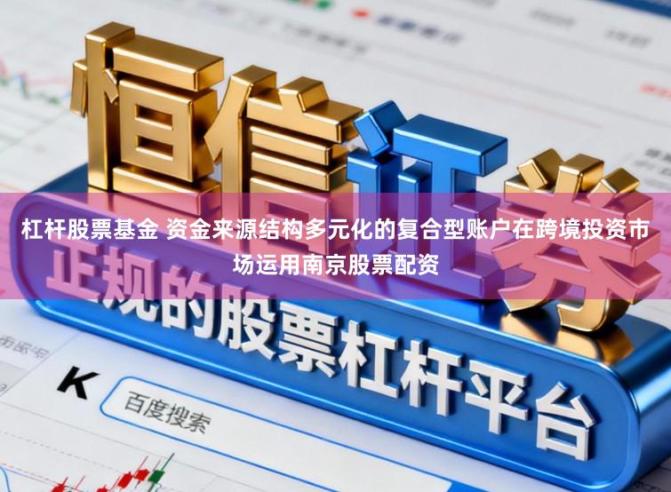 杠杆股票基金 资金来源结构多元化的复合型账户在跨境投资市场运用南京股票配资