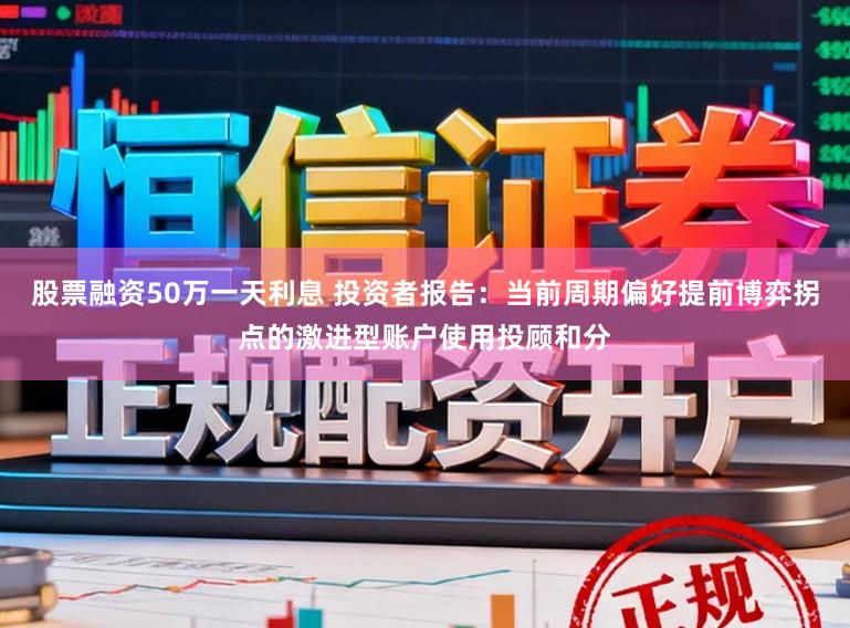 股票融资50万一天利息 投资者报告：当前周期偏好提前博弈拐点的激进型账户使用投顾和分