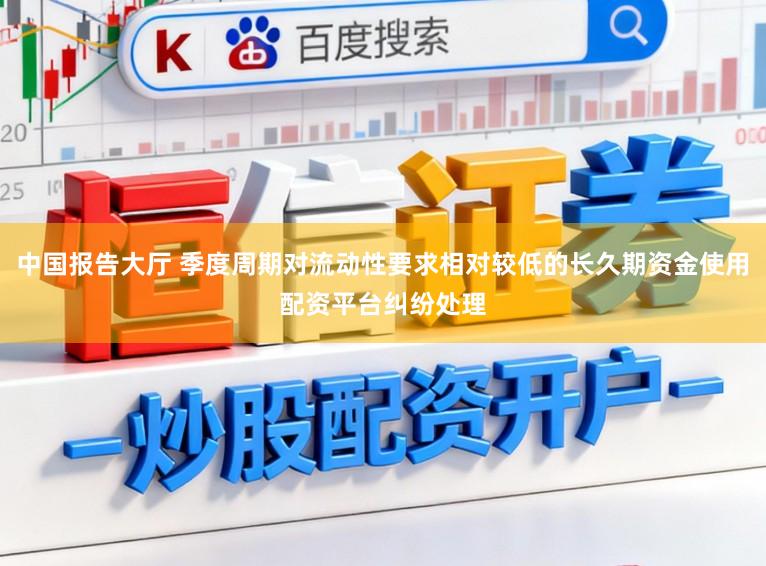 中国报告大厅 季度周期对流动性要求相对较低的长久期资金使用配资平台纠纷处理