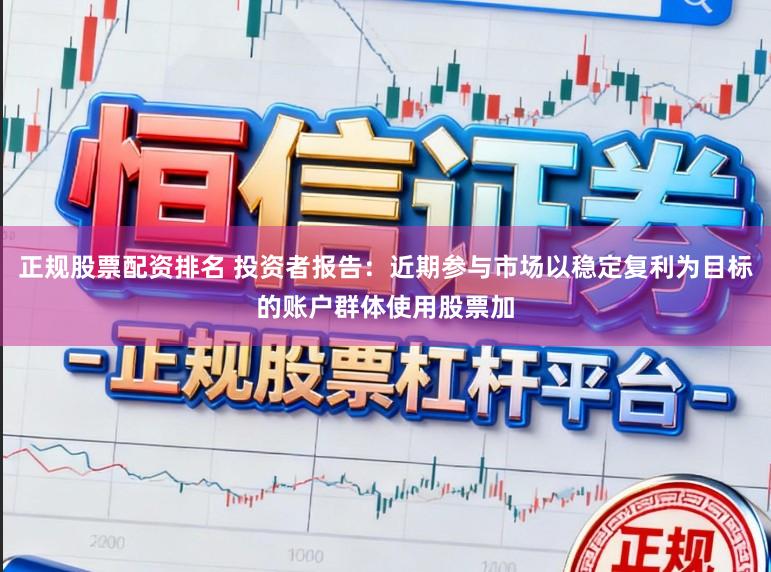 正规股票配资排名 投资者报告：近期参与市场以稳定复利为目标的账户群体使用股票加