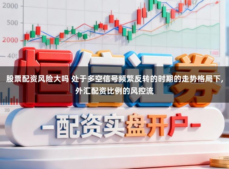 股票配资风险大吗 处于多空信号频繁反转的时期的走势格局下,外汇配资比例的风控流