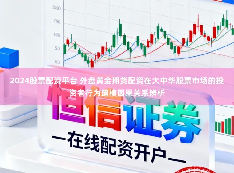 2024股票配资平台 外盘黄金期货配资在大中华股票市场的投资者行为建模因果关系辨析