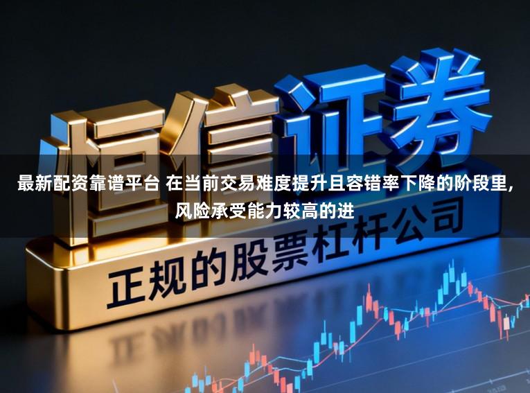 最新配资靠谱平台 在当前交易难度提升且容错率下降的阶段里,风险承受能力较高的进