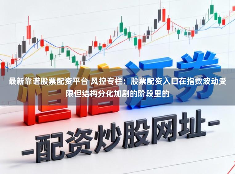 最新靠谱股票配资平台 风控专栏：股票配资入口在指数波动受限但结构分化加剧的阶段里的