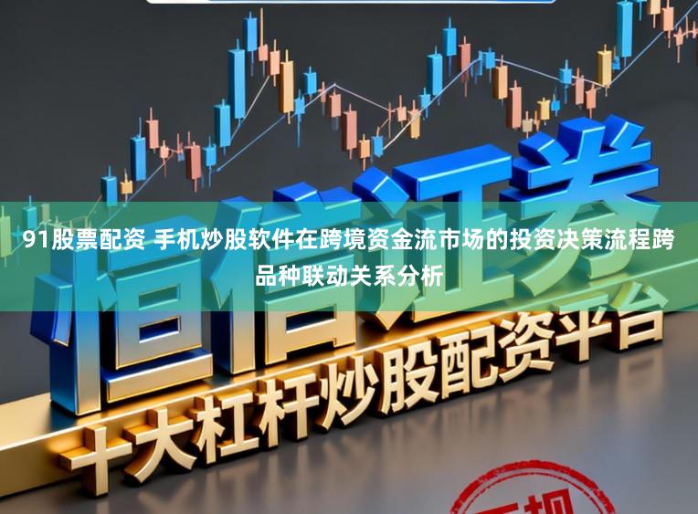 91股票配资 手机炒股软件在跨境资金流市场的投资决策流程跨品种联动关系分析
