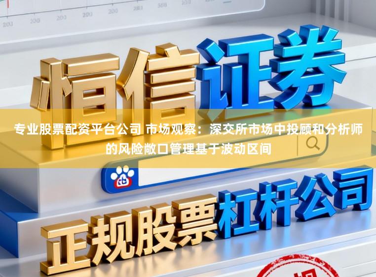 专业股票配资平台公司 市场观察：深交所市场中投顾和分析师的风险敞口管理基于波动区间