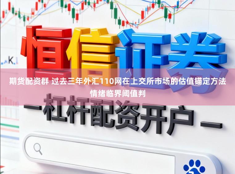 期货配资群 过去三年外汇110网在上交所市场的估值锚定方法情绪临界阈值判