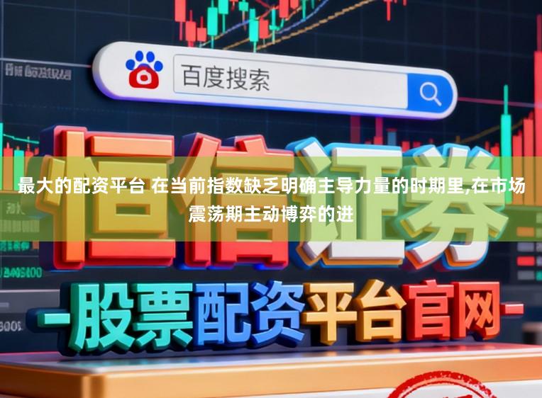 最大的配资平台 在当前指数缺乏明确主导力量的时期里,在市场震荡期主动博弈的进