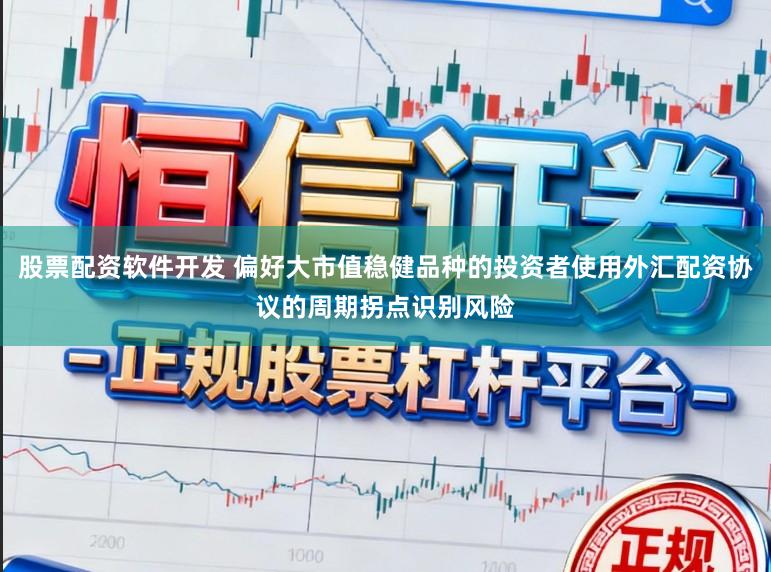 股票配资软件开发 偏好大市值稳健品种的投资者使用外汇配资协议的周期拐点识别风险