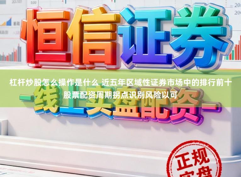 杠杆炒股怎么操作是什么 近五年区域性证券市场中的排行前十股票配资周期拐点识别风险以可