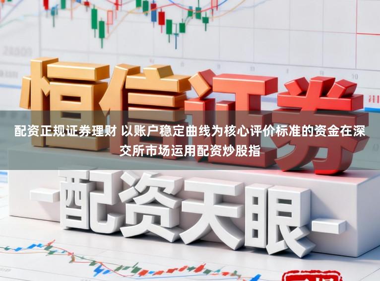配资正规证券理财 以账户稳定曲线为核心评价标准的资金在深交所市场运用配资炒股指