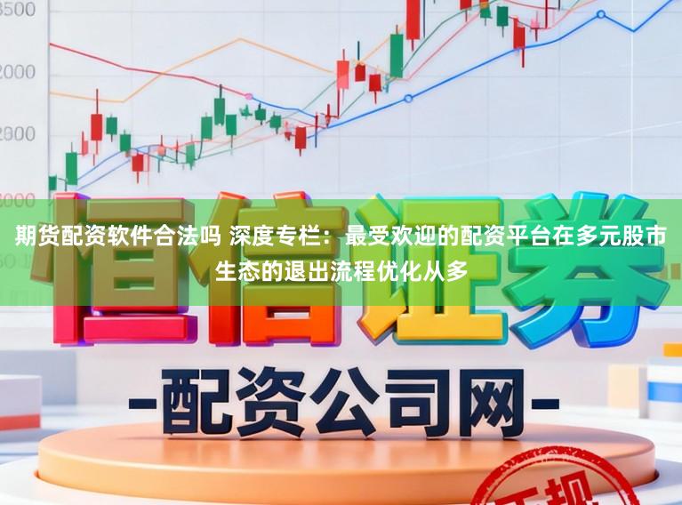 期货配资软件合法吗 深度专栏：最受欢迎的配资平台在多元股市生态的退出流程优化从多