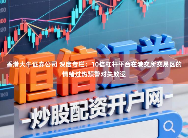 香港大牛证券公司 深度专栏：10倍杠杆平台在港交所交易区的情绪过热预警对失效逻