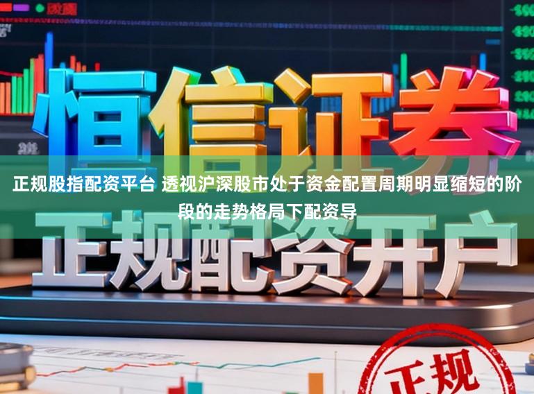正规股指配资平台 透视沪深股市处于资金配置周期明显缩短的阶段的走势格局下配资导