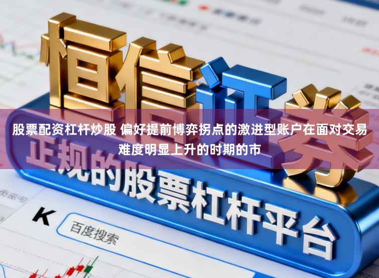 股票配资杠杆炒股 偏好提前博弈拐点的激进型账户在面对交易难度明显上升的时期的市